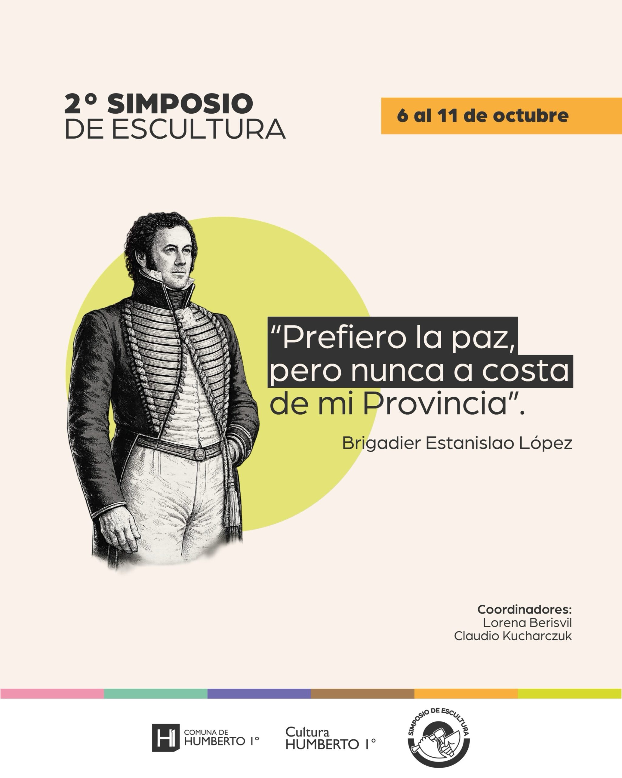 Afiche oficial del 2° Simposio de Escultura en Humberto I, diseñado sobre un fondo beige claro y programado del 6 al 11 de octubre. En el centro se destaca una ilustración histórica en blanco y negro del Brigadier Estanislao López sobre un círculo amarillo, acompañada de su célebre frase: "Prefiero la paz, pero nunca a costa de mi Provincia". En el margen inferior derecho se menciona a los coordinadores Lorena Berisvil y Claudio Kucharczuk, junto a los logotipos de la Comuna y del área de Cultura local.