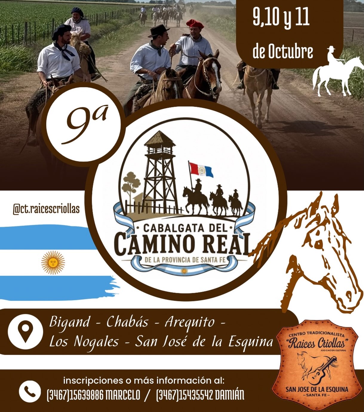 Afiche de la 9.ª Cabalgata del Camino Real de la Provincia de Santa Fe, programada para el 9, 10 y 11 de octubre.Parte superior y central: Imagen de gauchos a caballo y un logo circular con la silueta de un fortín histórico, junto al Instagram @ct.raicescriollas.Parte inferior: Detalla el recorrido oficial que une Bigand, Chabás, Arequito, Los Nogales y San José de la Esquina.Al pie: Incluye el sello del Centro Tradicionalista "Raíces Criollas" y los teléfonos de inscripción de Marcelo y Damián.